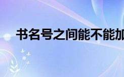 书名号之间能不能加符号（书名号之间）