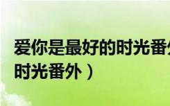 爱你是最好的时光番外完整版（爱你是最好的时光番外）
