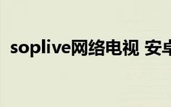 soplive网络电视 安卓（soplive网络电视）