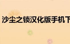 沙尘之锁汉化版手机下载（沙尘之锁大奖章）