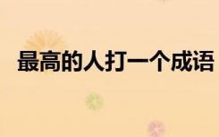 最高的人打一个成语（最高的人打一成语）