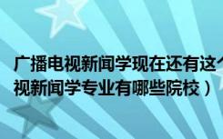 广播电视新闻学现在还有这个专业吗（2022全国开设广播电视新闻学专业有哪些院校）