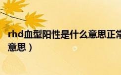 rhd血型阳性是什么意思正常不正常（rh(d)血型阳性是什么意思）