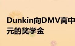 Dunkin向DMV高中和大学生提供100000美元的奖学金