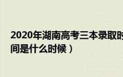 2020年湖南高考三本录取时间（2021湖南高考三本录取时间是什么时候）