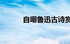 自嘲鲁迅古诗赏析（自嘲鲁迅）