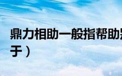 鼎力相助一般指帮助别人（鼎力相助一般常用于）