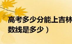 高考多少分能上吉林财经大学（2020录取分数线是多少）