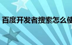 百度开发者搜索怎么使用（百度开发者中心）