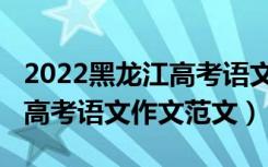 2022黑龙江高考语文作文范文（2021黑龙江高考语文作文范文）