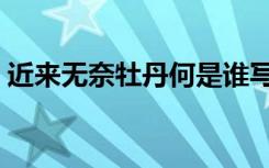 近来无奈牡丹何是谁写的（近来无奈牡丹何）