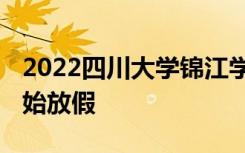 2022四川大学锦江学院寒假时间 什么时候开始放假