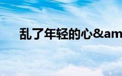 乱了年轻的心&（乱了年轻的心）