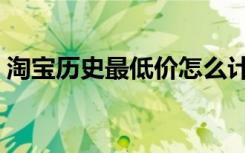 淘宝历史最低价怎么计算（淘宝历史最低价）