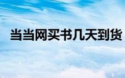当当网买书几天到货（当当网买书几天到）