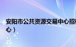 安阳市公共资源交易中心招标公告（安阳市公共资源交易中心）