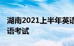 湖南2021上半年英语四六级口试时间 哪天口语考试