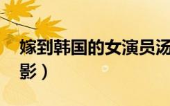 嫁到韩国的女演员汤唯（嫁到韩国的女人 电影）