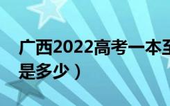 广西2022高考一本至少多少分（预估分数线是多少）