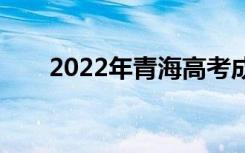 2022年青海高考成绩什么时候公布？