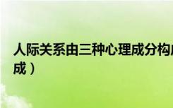 人际关系由三种心理成分构成（人际关系由三种心理成分构成）