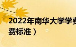 2022年南华大学学费多少钱（一年各专业收费标准）