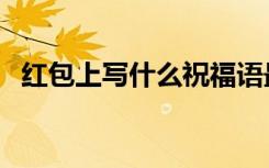 红包上写什么祝福语最好（红包上写什么）
