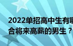 2022单招高中生有哪些专业？有哪些专业适合将来高薪的男生？