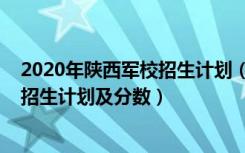 2020年陕西军校招生计划（2022年全国提前批军校在陕西招生计划及分数）