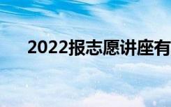 2022报志愿讲座有必要听吗（为什么）