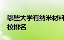 哪些大学有纳米材料与技术专业 比较好的院校排名