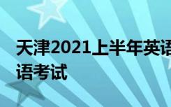 天津2021上半年英语四六级口试时间 哪天口语考试