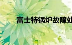 富士特锅炉故障处理（富士特锅炉）