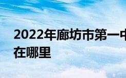2022年廊坊市第一中学（廊坊一中）的地址在哪里