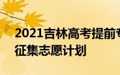 2021吉林高考提前专科批A段艺术类第三轮征集志愿计划