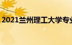 2021兰州理工大学专业排名 哪些专业比较好