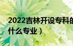 2022吉林开设专科的本科大学有哪些（都有什么专业）