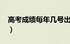 高考成绩每年几号出来（成绩查询时间2022）