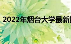 2022年烟台大学最新排名 全国排名第251名