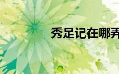 秀足记在哪弄的（秀足网）