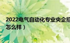 2022电气自动化专业央企招聘信息（2022高考自动化专业怎么样）