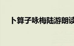 卜算子咏梅陆游朗读（卜算子咏梅陆游）