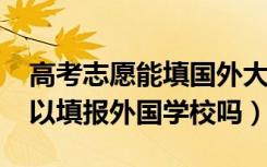 高考志愿能填国外大学吗（2022高考志愿可以填报外国学校吗）