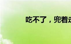 吃不了，兜着走的意思是什么