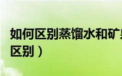 如何区别蒸馏水和矿泉水（蒸馏水和矿泉水的区别）