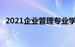 2021企业管理专业学什么 主要课程有哪些