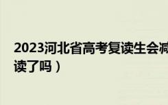 2023河北省高考复读生会减少吗（2023河北高考不允许复读了吗）