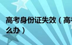 高考身份证失效（高考考生身份证出现问题怎么办）