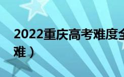 2022重庆高考难度全国排名（今年高考难不难）
