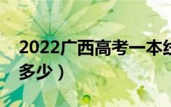 2022广西高考一本线预测（今年一本分数线多少）